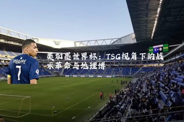 美加墨世界杯:TSG视角下的战术革命与地理博弈