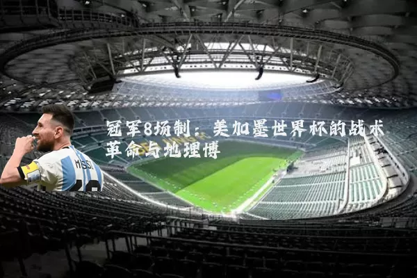冠军8场制：美加墨世界杯的战术革命与地理博弈