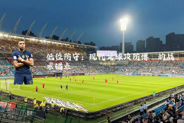低位防守：现代足球攻防博弈的战术锚点