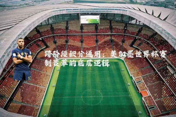 跨阶段积分通用：美加墨世界杯赛制变革的底层逻辑