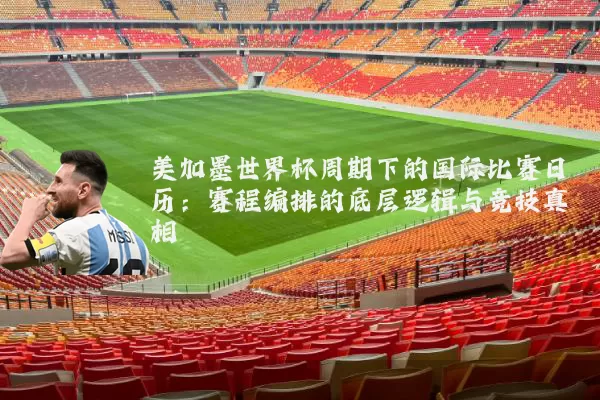 美加墨世界杯周期下的国际比赛日历：赛程编排的底层逻辑与竞技真相
