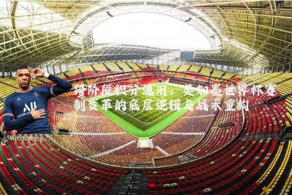 跨阶段积分通用：美加墨世界杯赛制变革的底层逻辑与战术重构