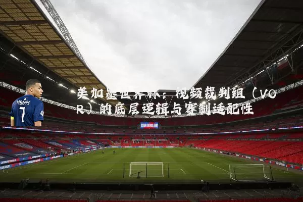 美加墨世界杯：视频裁判组（VOR）的底层逻辑与赛制适配性