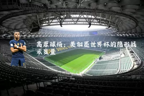 高原球场:美加墨世界杯的隐形战术变量