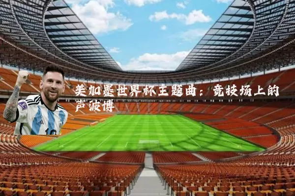 美加墨世界杯主题曲：竞技场上的声波博弈