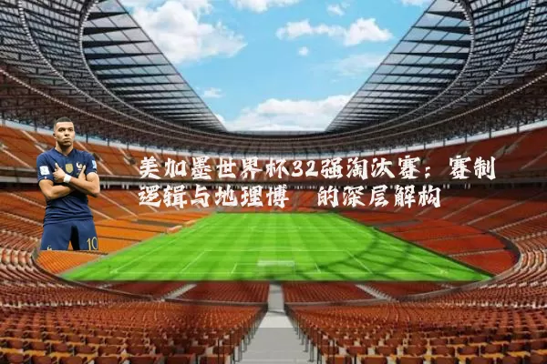 美加墨世界杯32强淘汰赛：赛制逻辑与地理博弈的深层解构