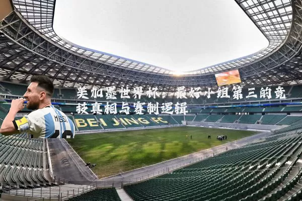 美加墨世界杯：最好小组第三的竞技真相与赛制逻辑