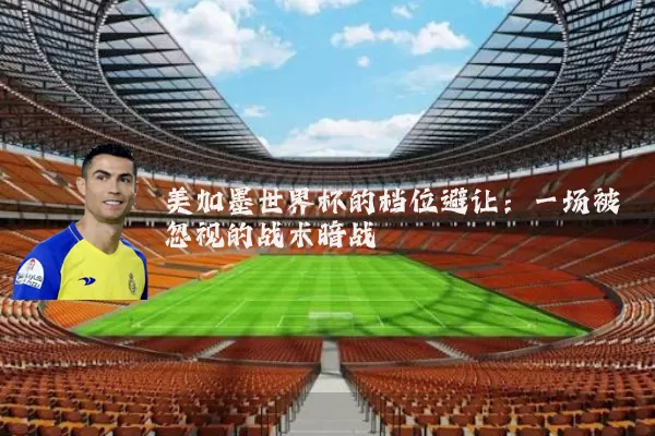 美加墨世界杯的档位避让:一场被忽视的战术暗战