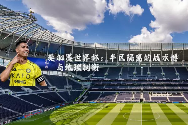 美加墨世界杯：半区隔离的战术博弈与地理制衡