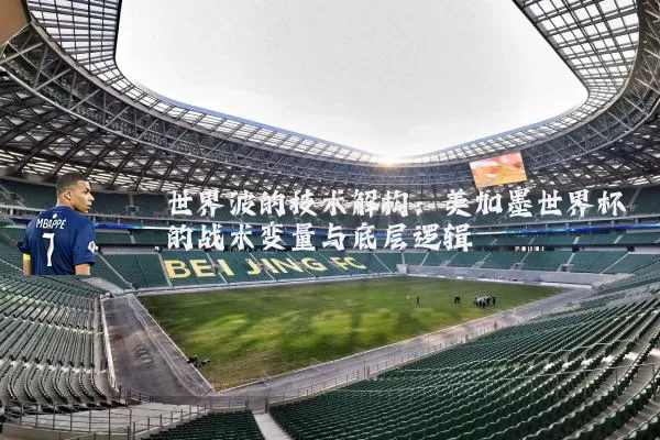 世界波的技术解构:美加墨世界杯的战术变量与底层逻辑