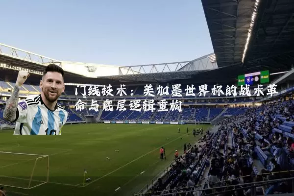 门线技术：美加墨世界杯的战术革命与底层逻辑重构