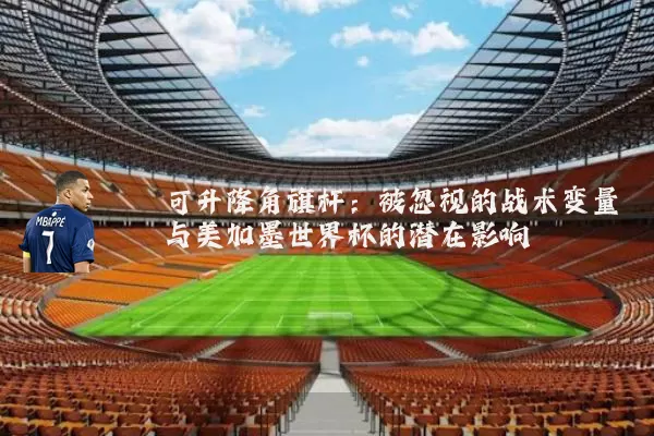 可升降角旗杆:被忽视的战术变量与美加墨世界杯的潜在影响