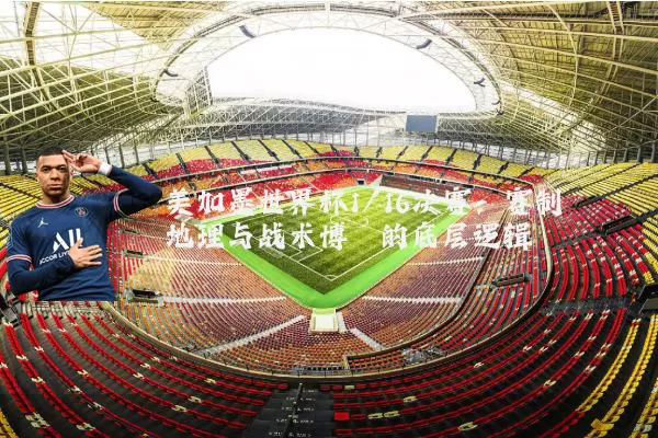 美加墨世界杯1/16决赛:赛制地理与战术博弈的底层逻辑