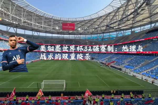 美加墨世界杯32强赛制：地理与战术的双重绞杀
