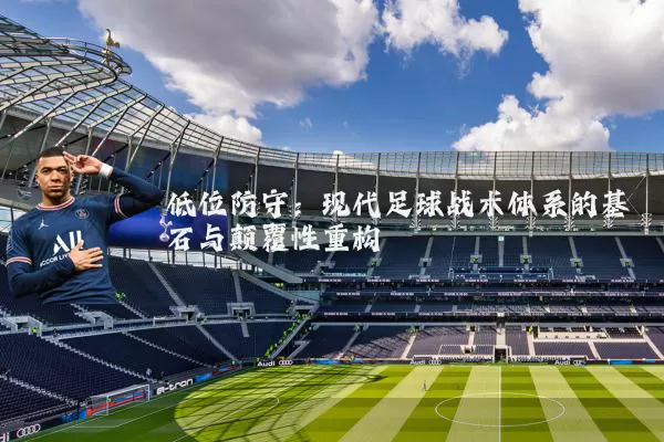 低位防守：现代足球战术体系的基石与颠覆性重构