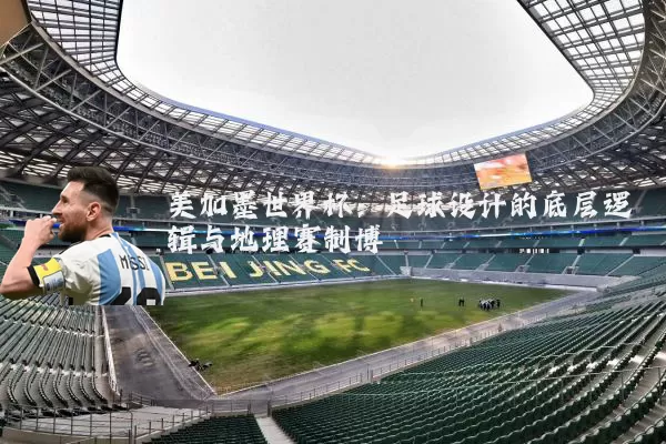 美加墨世界杯:足球设计的底层逻辑与地理赛制博弈