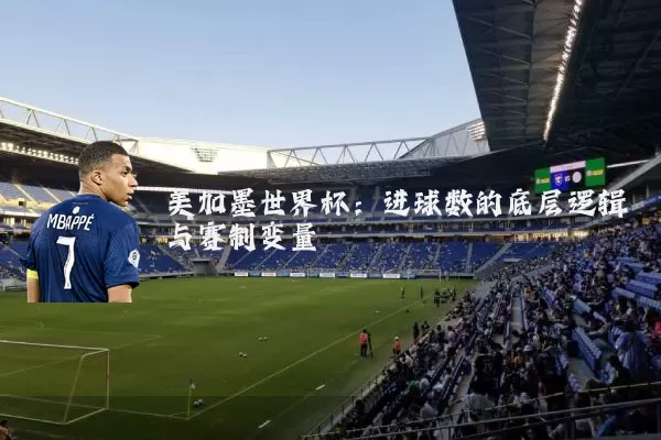 美加墨世界杯:进球数的底层逻辑与赛制变量