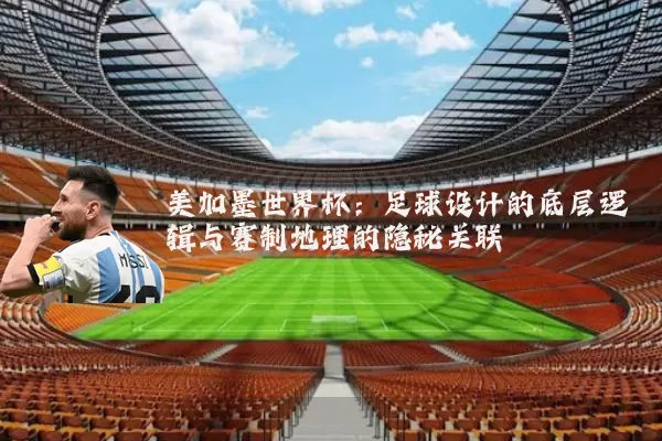 美加墨世界杯：足球设计的底层逻辑与赛制地理的隐秘关联