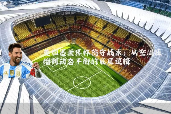 美加墨世界杯防守战术：从空间压缩到动态平衡的底层逻辑