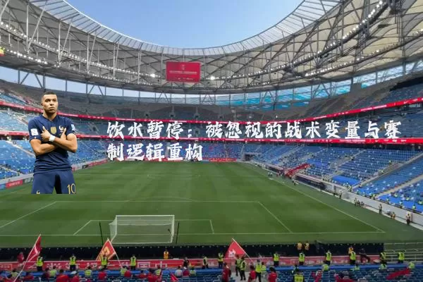 饮水暂停：被忽视的战术变量与赛制逻辑重构