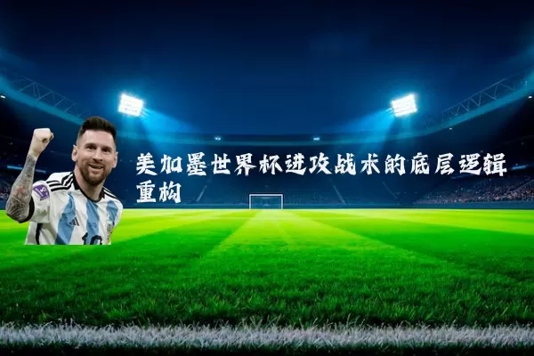 美加墨世界杯进攻战术的底层逻辑重构