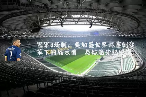 冠军8场制：美加墨世界杯赛制变革下的战术博弈与体能分配逻辑