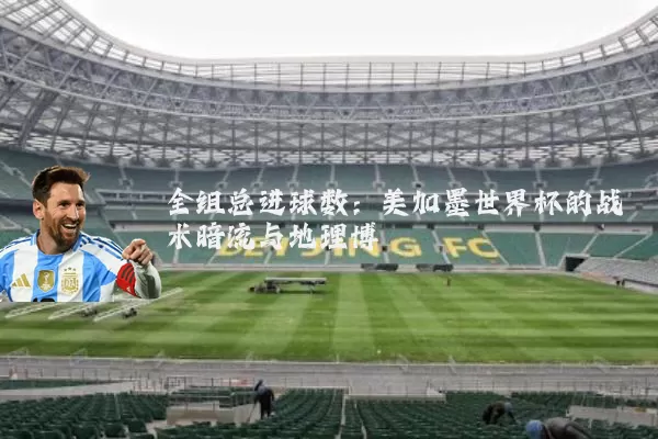 全组总进球数：美加墨世界杯的战术暗流与地理博弈