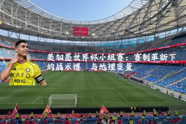 美加墨世界杯小组赛:赛制革新下的战术博弈与地理变量