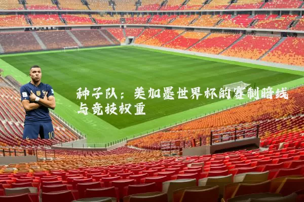 种子队:美加墨世界杯的赛制暗线与竞技权重