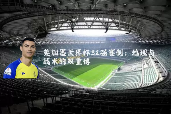 美加墨世界杯32强赛制：地理与战术的双重博弈