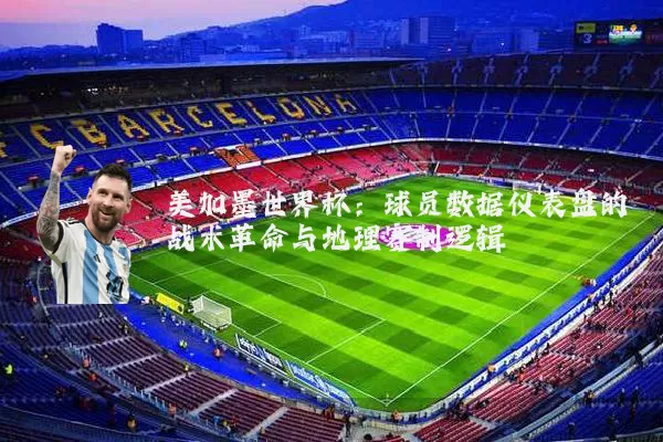 美加墨世界杯：球员数据仪表盘的战术革命与地理赛制逻辑
