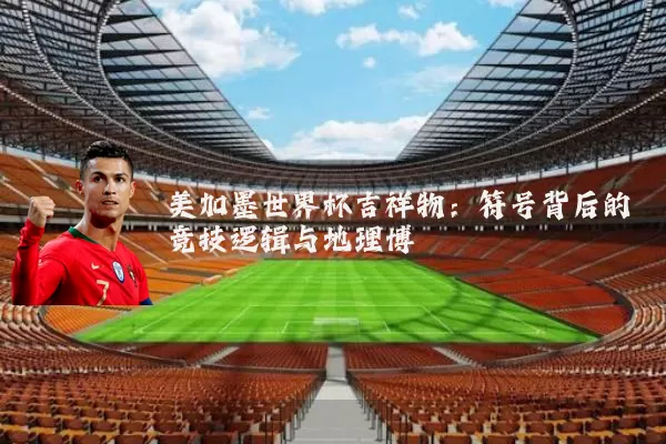 美加墨世界杯吉祥物:符号背后的竞技逻辑与地理博弈