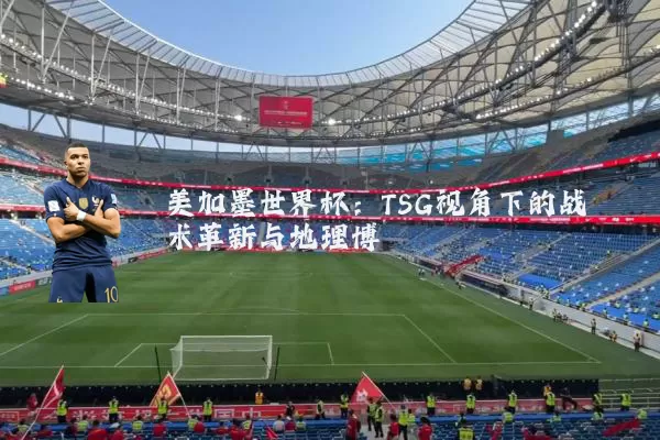 美加墨世界杯：TSG视角下的战术革新与地理博弈