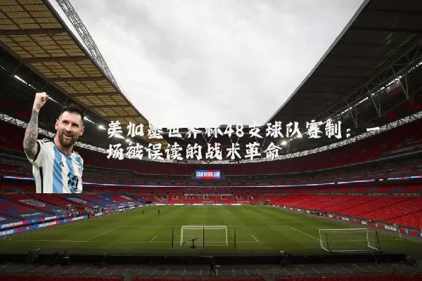 美加墨世界杯48支球队赛制：一场被误读的战术革命