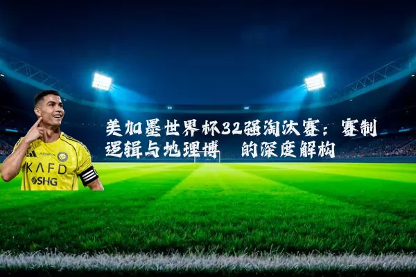 美加墨世界杯32强淘汰赛：赛制逻辑与地理博弈的深度解构