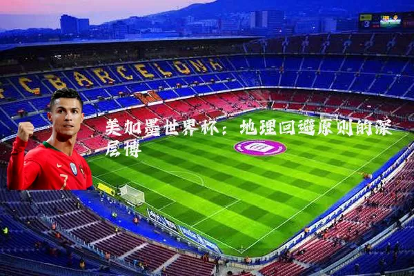 美加墨世界杯:地理回避原则的深层博弈