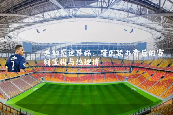 美加墨世界杯:跨国联办背后的赛制重构与地理博弈