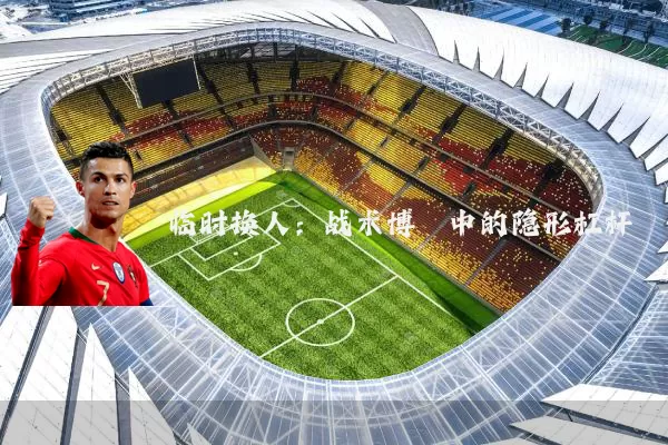 临时换人:战术博弈中的隐形杠杆