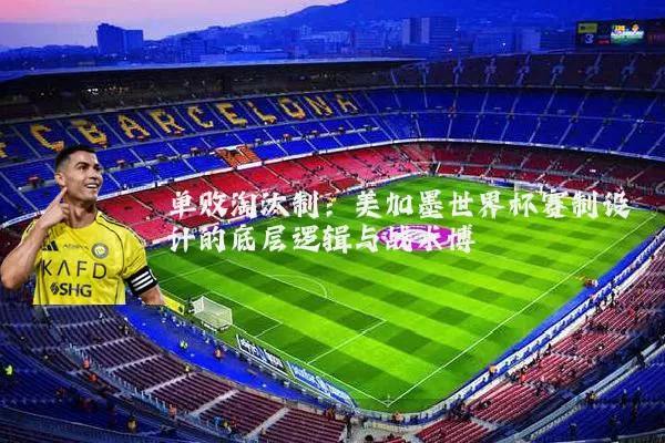 单败淘汰制：美加墨世界杯赛制设计的底层逻辑与战术博弈