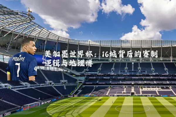 美加墨世界杯:16城背后的赛制逻辑与地理博弈